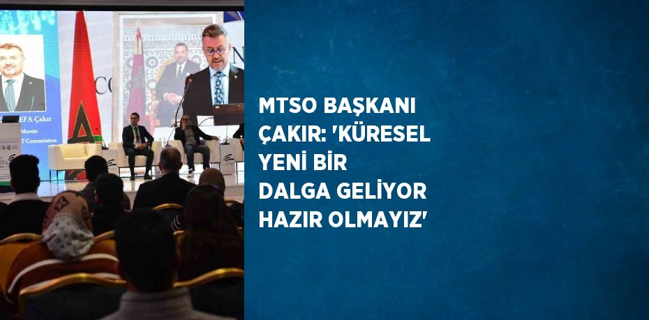 MTSO BAŞKANI ÇAKIR: 'KÜRESEL YENİ BİR DALGA GELİYOR HAZIR OLMAYIZ'