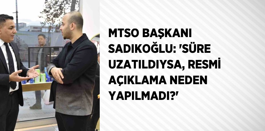 MTSO BAŞKANI SADIKOĞLU: 'SÜRE UZATILDIYSA, RESMİ AÇIKLAMA NEDEN YAPILMADI?'