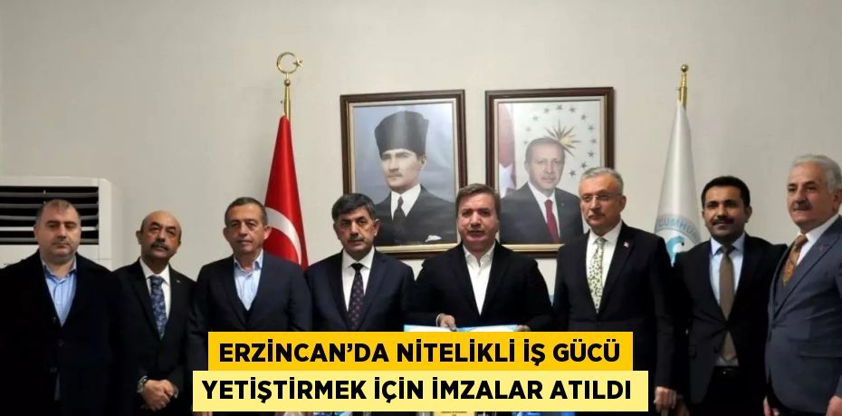 ERZİNCAN’DA NİTELİKLİ İŞ GÜCÜ YETİŞTİRMEK İÇİN İMZALAR ATILDI