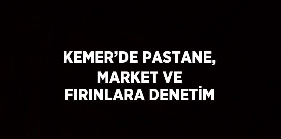 KEMER’DE PASTANE, MARKET VE FIRINLARA DENETİM