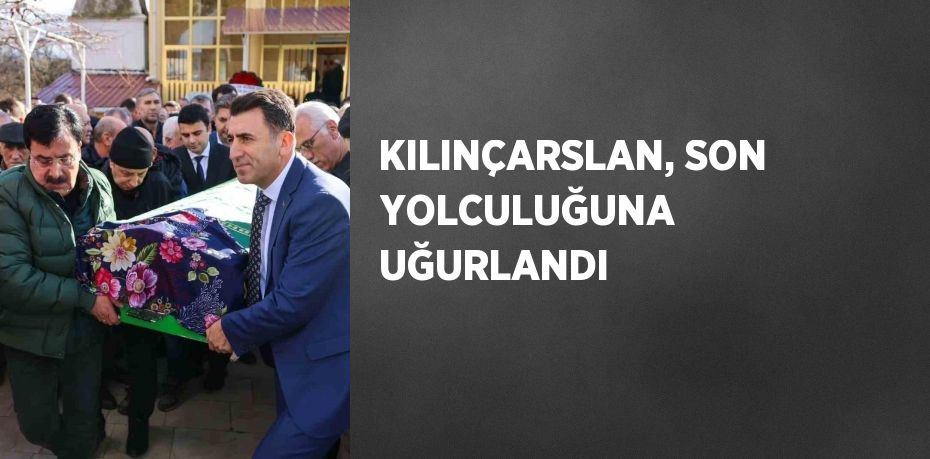 KILINÇARSLAN, SON YOLCULUĞUNA UĞURLANDI