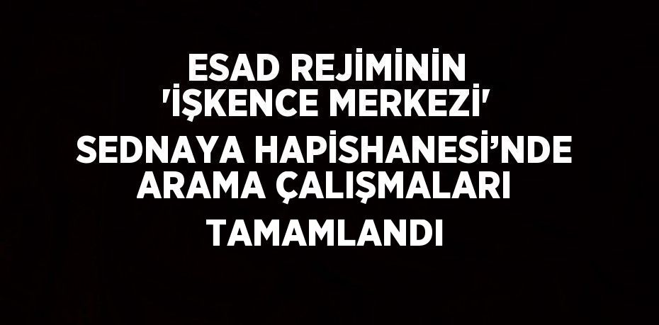 ESAD REJİMİNİN 'İŞKENCE MERKEZİ' SEDNAYA HAPİSHANESİ’NDE ARAMA ÇALIŞMALARI TAMAMLANDI