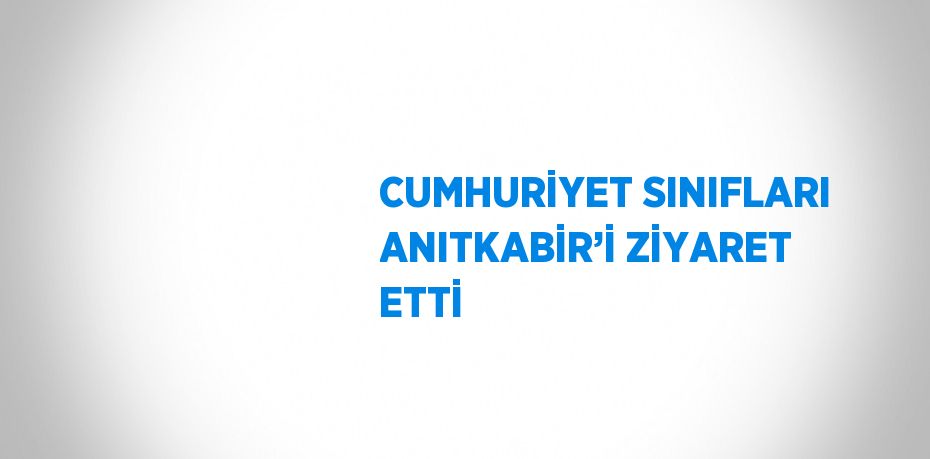 CUMHURİYET SINIFLARI ANITKABİR’İ ZİYARET ETTİ