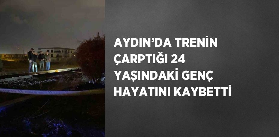 AYDIN’DA TRENİN ÇARPTIĞI 24 YAŞINDAKİ GENÇ HAYATINI KAYBETTİ