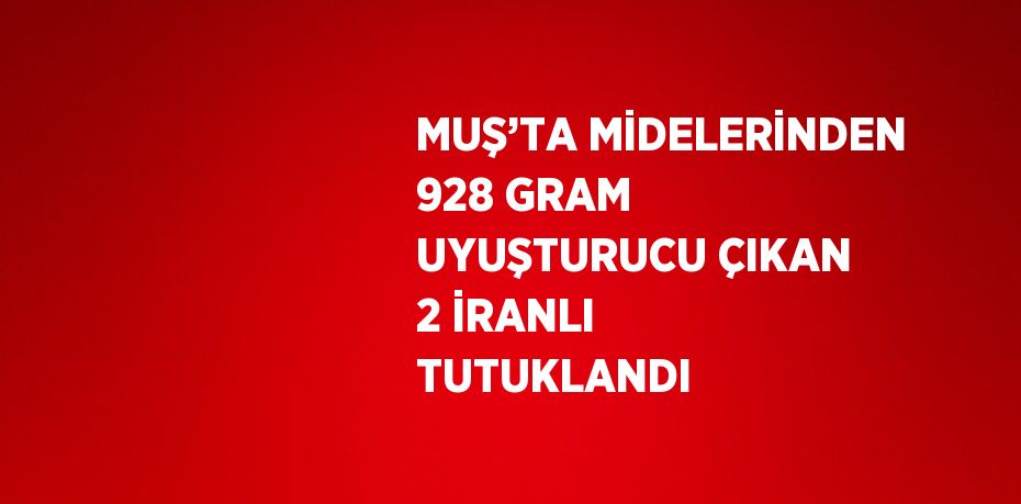 MUŞ’TA MİDELERİNDEN 928 GRAM UYUŞTURUCU ÇIKAN 2 İRANLI TUTUKLANDI