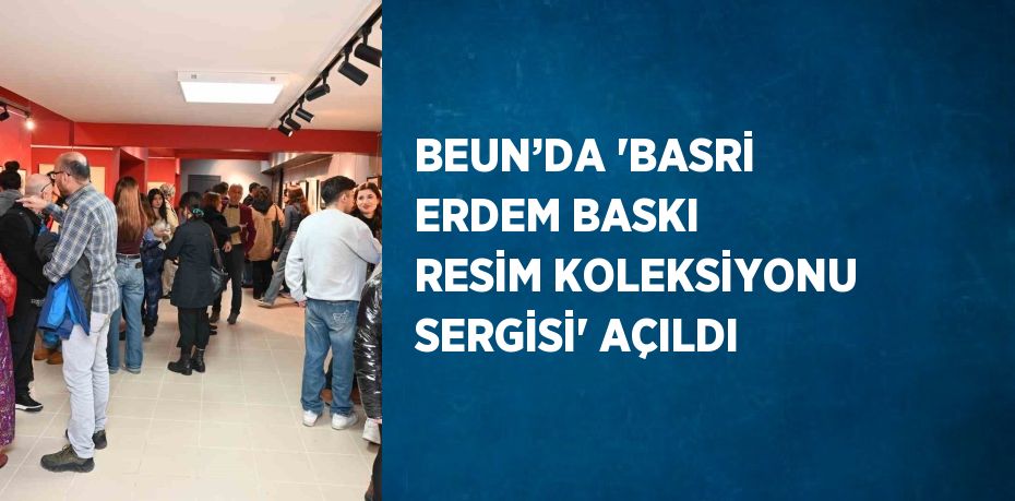 BEUN’DA 'BASRİ ERDEM BASKI RESİM KOLEKSİYONU SERGİSİ' AÇILDI