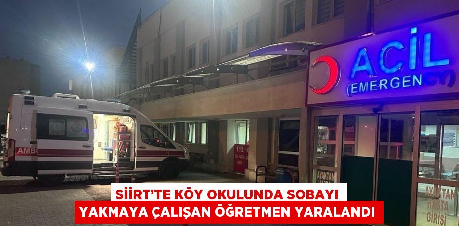 SİİRT’TE KÖY OKULUNDA SOBAYI YAKMAYA ÇALIŞAN ÖĞRETMEN YARALANDI