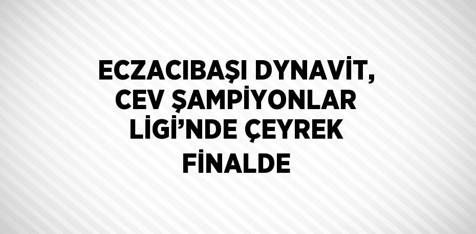 ECZACIBAŞI DYNAVİT, CEV ŞAMPİYONLAR LİGİ’NDE ÇEYREK FİNALDE