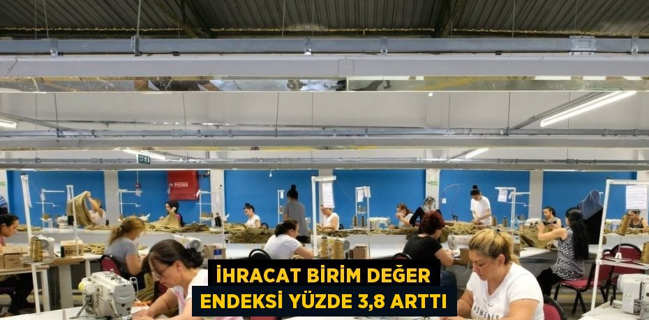 İHRACAT BİRİM DEĞER ENDEKSİ YÜZDE 3,8 ARTTI