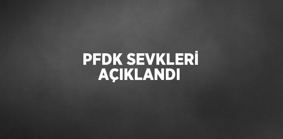 PFDK SEVKLERİ AÇIKLANDI