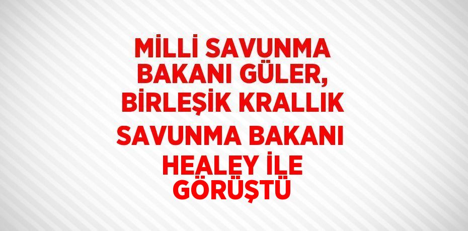 MİLLİ SAVUNMA BAKANI GÜLER, BİRLEŞİK KRALLIK SAVUNMA BAKANI HEALEY İLE GÖRÜŞTÜ