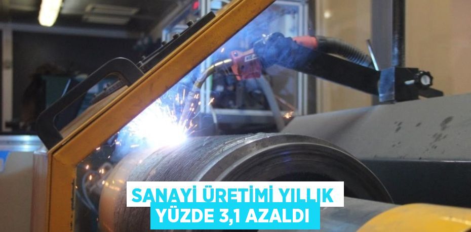 SANAYİ ÜRETİMİ YILLIK YÜZDE 3,1 AZALDI