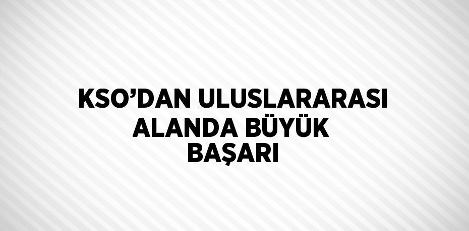 KSO’DAN ULUSLARARASI ALANDA BÜYÜK BAŞARI