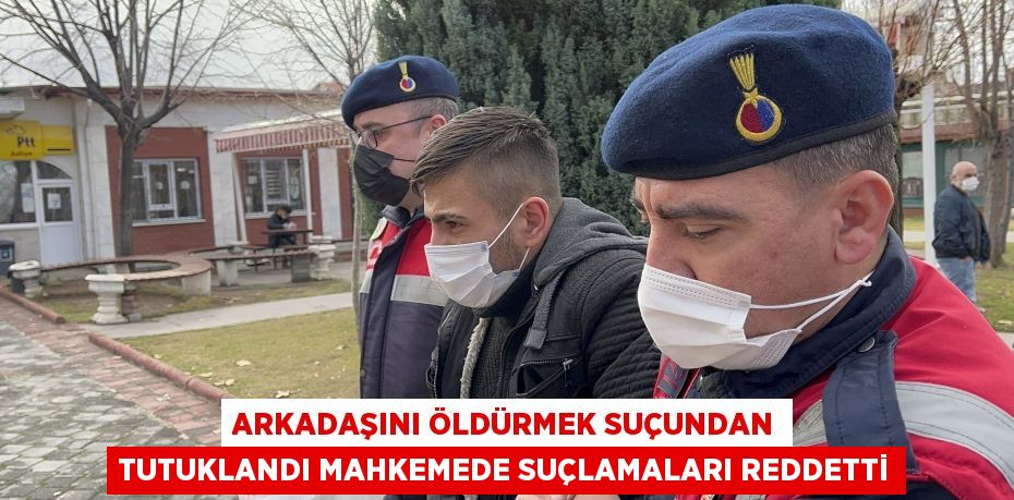 Arkadaşını öldürmek suçundan tutuklandı mahkemede suçlamaları reddetti