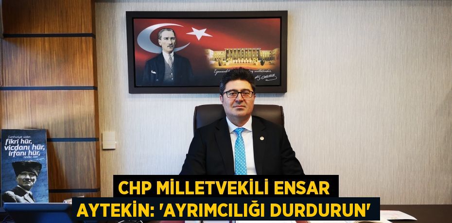 CHP MİLLETVEKİLİ ENSAR AYTEKİN: “AYRIMCILIĞI DURDURUN”