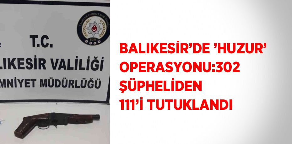 BALIKESİR’DE ’HUZUR’ OPERASYONU:302 ŞÜPHELİDEN 111’İ TUTUKLANDI