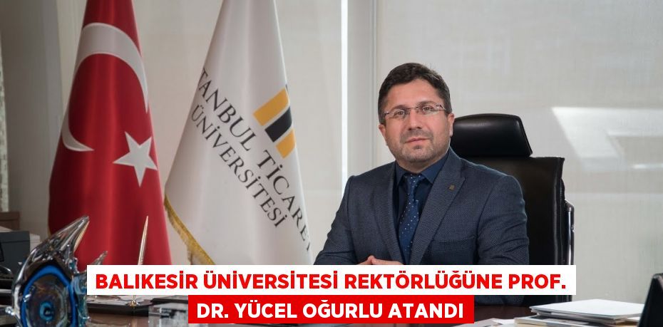 BALIKESİR ÜNİVERSİTESİ REKTÖRLÜĞÜNE PROF. DR. YÜCEL OĞURLU ATANDI