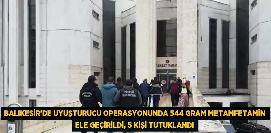 BALIKESİR’DE UYUŞTURUCU OPERASYONUNDA 544 GRAM METAMFETAMİN ELE GEÇİRİLDİ, 5 KİŞİ TUTUKLANDI