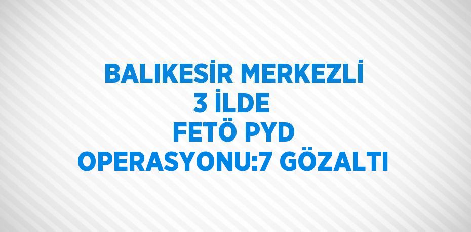 BALIKESİR MERKEZLİ 3 İLDE FETÖ PYD OPERASYONU:7 GÖZALTI