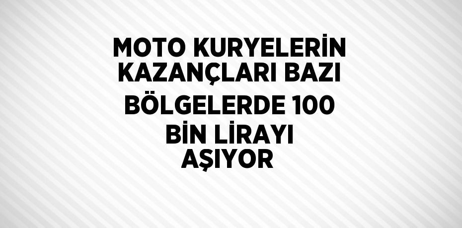 MOTO KURYELERİN KAZANÇLARI BAZI BÖLGELERDE 100 BİN LİRAYI AŞIYOR