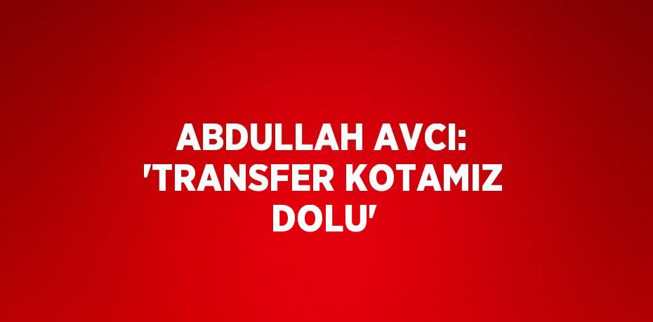 ABDULLAH AVCI: 'TRANSFER KOTAMIZ DOLU'