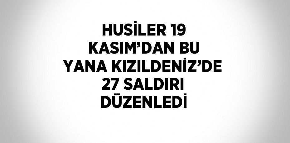 HUSİLER 19 KASIM’DAN BU YANA KIZILDENİZ’DE 27 SALDIRI DÜZENLEDİ