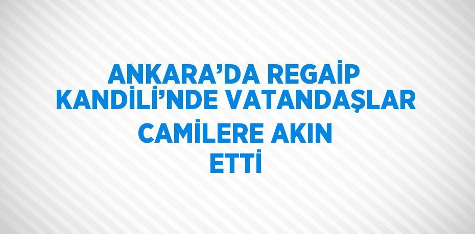 ANKARA’DA REGAİP KANDİLİ’NDE VATANDAŞLAR CAMİLERE AKIN ETTİ