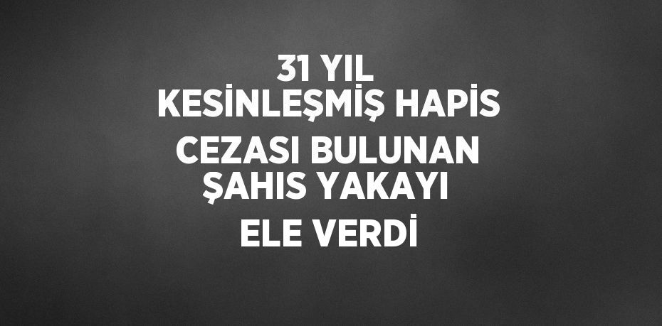 31 YIL KESİNLEŞMİŞ HAPİS CEZASI BULUNAN ŞAHIS YAKAYI ELE VERDİ