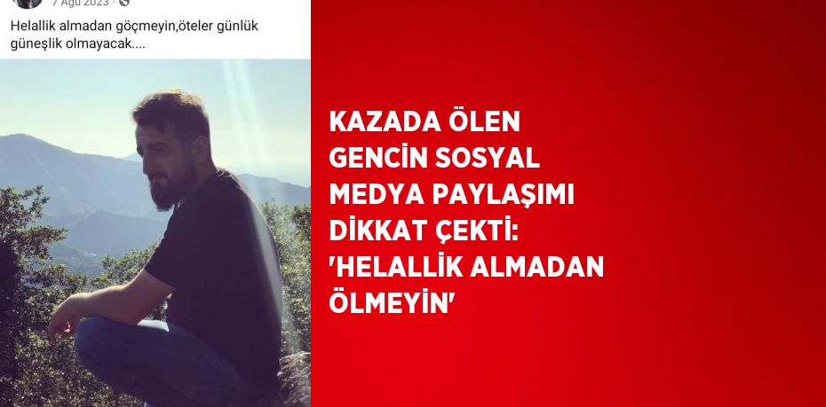 KAZADA ÖLEN GENCİN SOSYAL MEDYA PAYLAŞIMI DİKKAT ÇEKTİ: 'HELALLİK ALMADAN ÖLMEYİN'