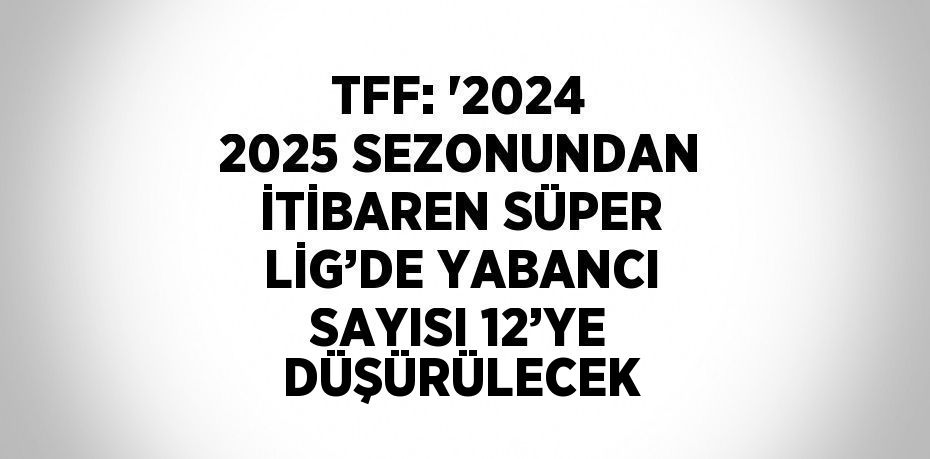 TFF: '2024 2025 SEZONUNDAN İTİBAREN SÜPER LİG’DE YABANCI SAYISI 12’YE DÜŞÜRÜLECEK