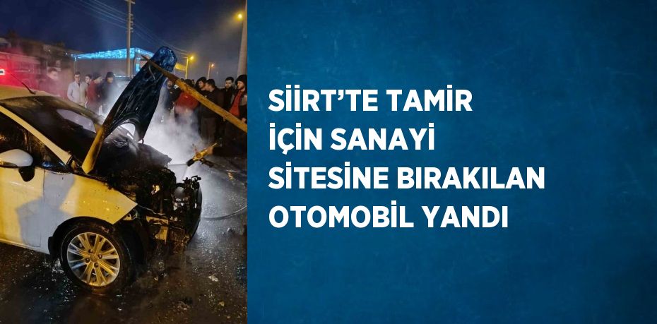 SİİRT’TE TAMİR İÇİN SANAYİ SİTESİNE BIRAKILAN OTOMOBİL YANDI