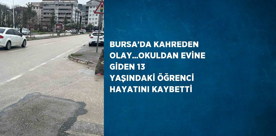 BURSA’DA KAHREDEN OLAY...OKULDAN EVİNE GİDEN 13 YAŞINDAKİ ÖĞRENCİ HAYATINI KAYBETTİ