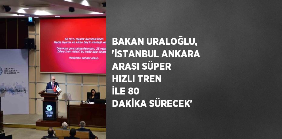 BAKAN URALOĞLU, 'İSTANBUL ANKARA ARASI SÜPER HIZLI TREN İLE 80 DAKİKA SÜRECEK'