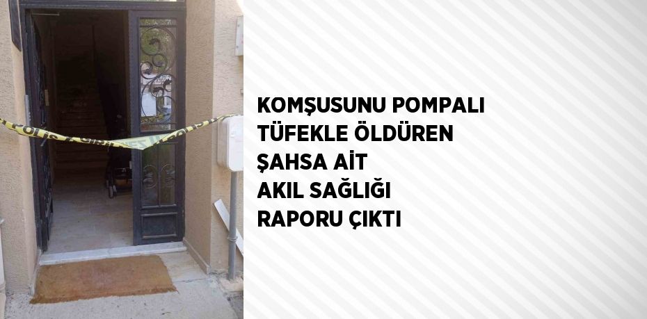 KOMŞUSUNU POMPALI TÜFEKLE ÖLDÜREN ŞAHSA AİT AKIL SAĞLIĞI RAPORU ÇIKTI