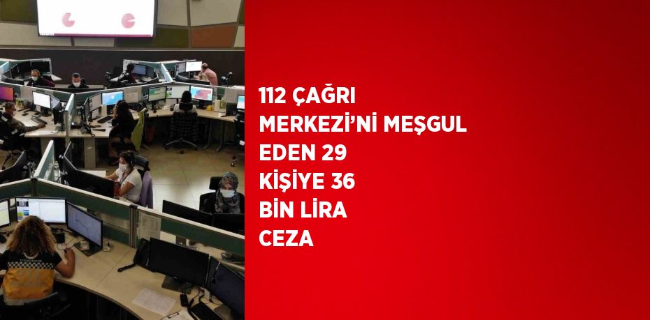 112 ÇAĞRI MERKEZİ’Nİ MEŞGUL EDEN 29 KİŞİYE 36 BİN LİRA CEZA