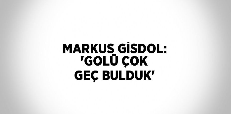 MARKUS GİSDOL: 'GOLÜ ÇOK GEÇ BULDUK'