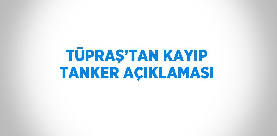 TÜPRAŞ’TAN KAYIP TANKER AÇIKLAMASI