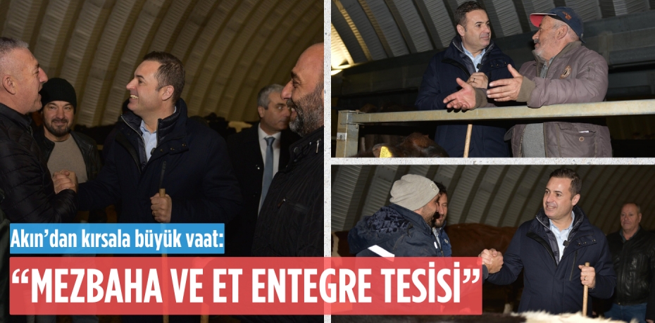 Akın’dan kırsala büyük vaat: “MEZBAHA VE ET  ENTEGRE TESİSİ”