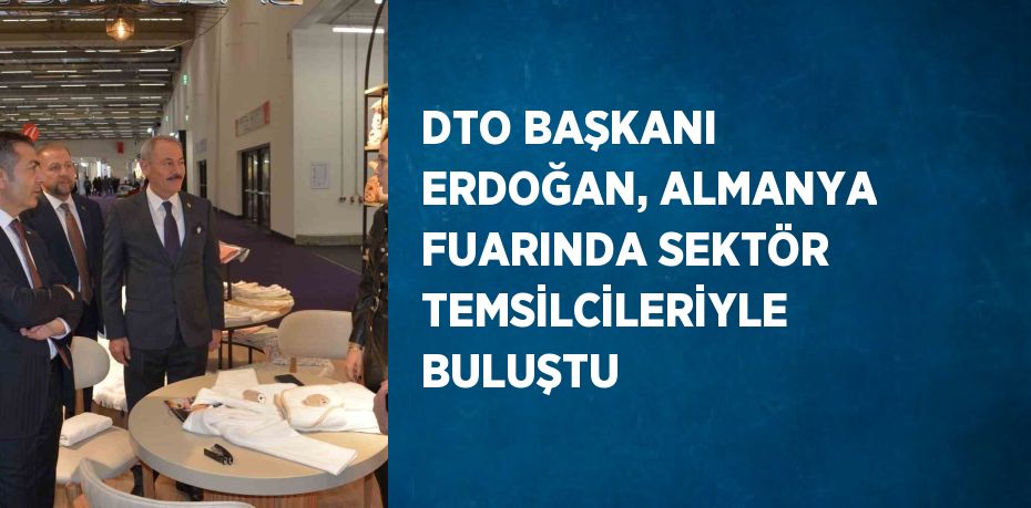 DTO BAŞKANI ERDOĞAN, ALMANYA FUARINDA SEKTÖR TEMSİLCİLERİYLE BULUŞTU