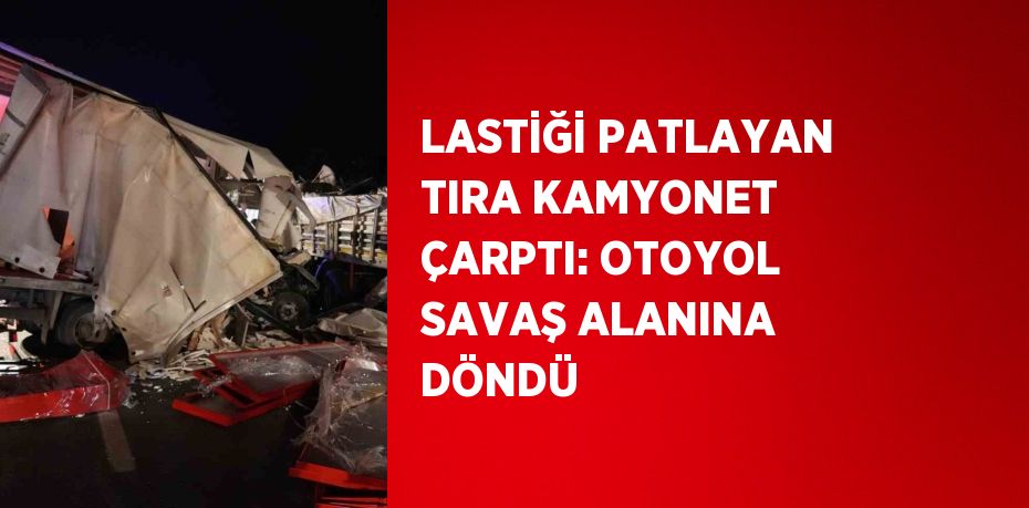 LASTİĞİ PATLAYAN TIRA KAMYONET ÇARPTI: OTOYOL SAVAŞ ALANINA DÖNDÜ