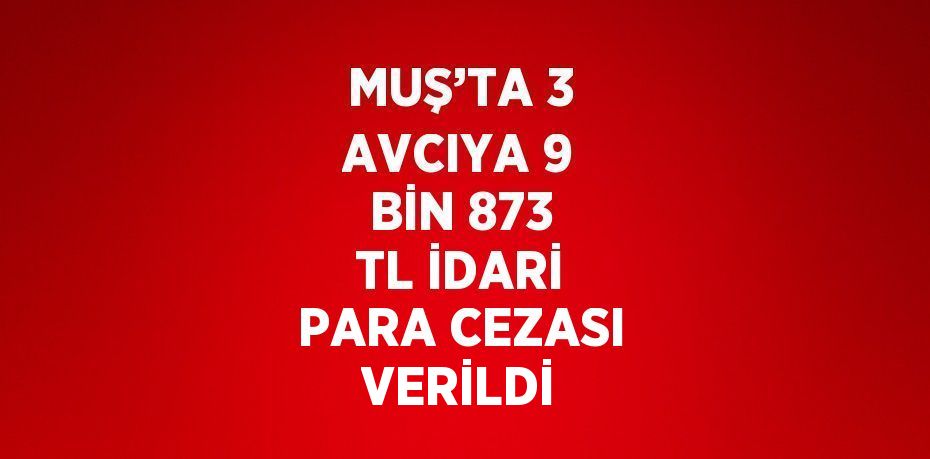 MUŞ’TA 3 AVCIYA 9 BİN 873 TL İDARİ PARA CEZASI VERİLDİ