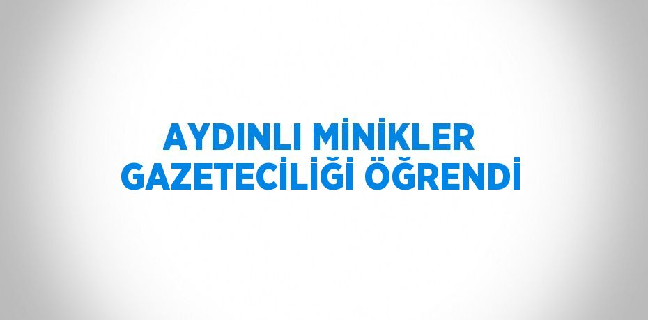 AYDINLI MİNİKLER GAZETECİLİĞİ ÖĞRENDİ