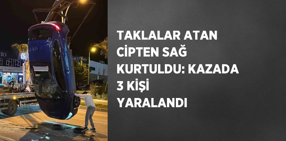 TAKLALAR ATAN CİPTEN SAĞ KURTULDU: KAZADA 3 KİŞİ YARALANDI