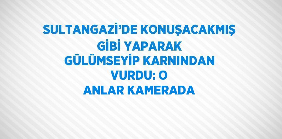 SULTANGAZİ’DE KONUŞACAKMIŞ GİBİ YAPARAK GÜLÜMSEYİP KARNINDAN VURDU: O ANLAR KAMERADA