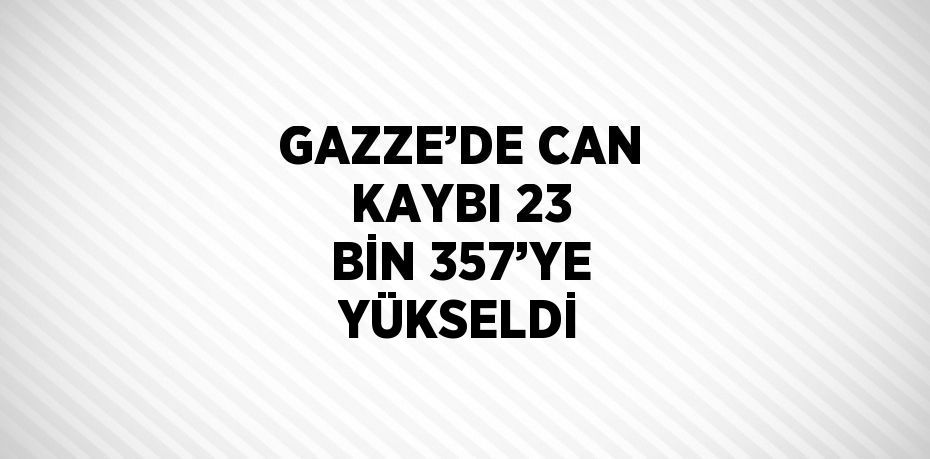 GAZZE’DE CAN KAYBI 23 BİN 357’YE YÜKSELDİ