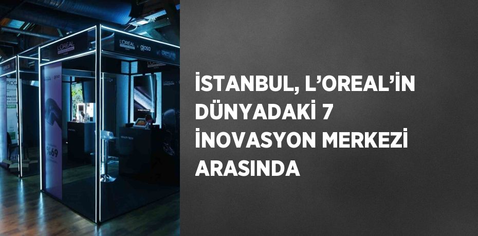 İSTANBUL, L’OREAL’İN DÜNYADAKİ 7 İNOVASYON MERKEZİ ARASINDA