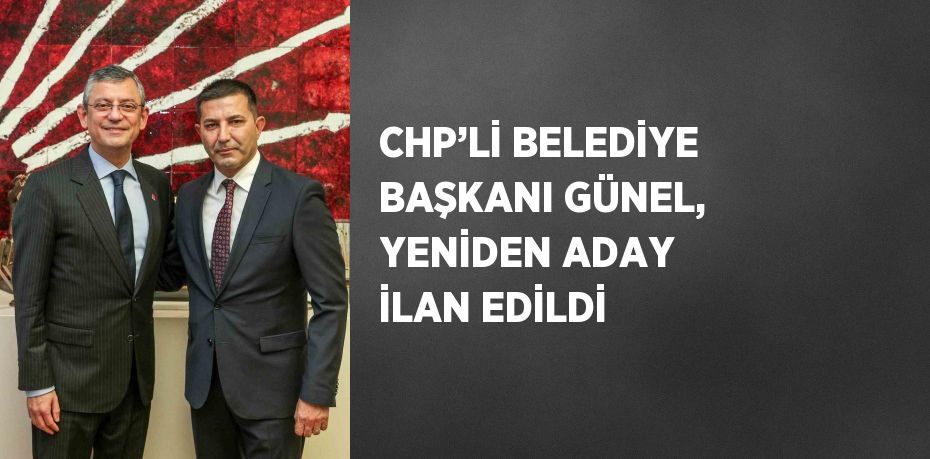 CHP’Lİ BELEDİYE BAŞKANI GÜNEL, YENİDEN ADAY İLAN EDİLDİ