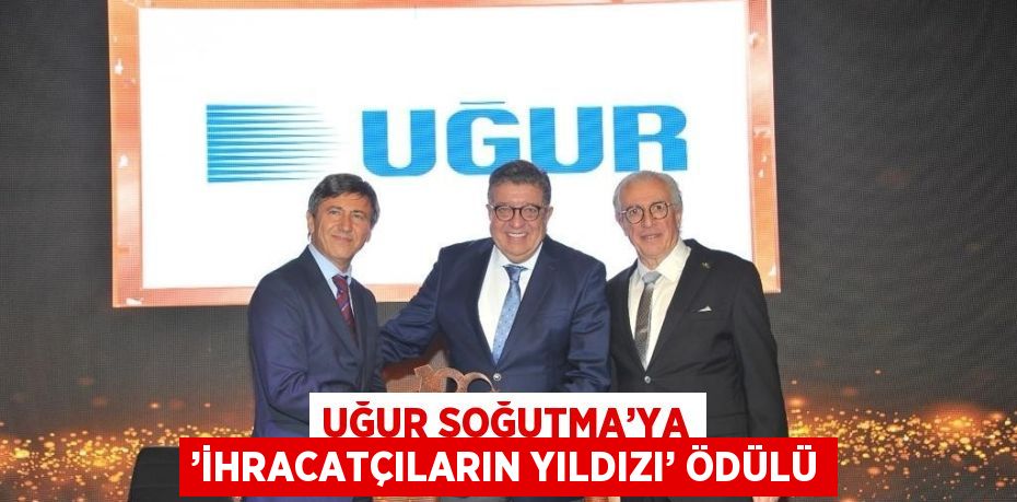 UĞUR SOĞUTMA’YA ’İHRACATÇILARIN YILDIZI’ ÖDÜLÜ