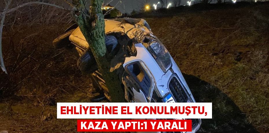 EHLİYETİNE EL KONULMUŞTU, KAZA YAPTI:1 YARALI