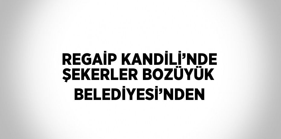 REGAİP KANDİLİ’NDE ŞEKERLER BOZÜYÜK BELEDİYESİ’NDEN